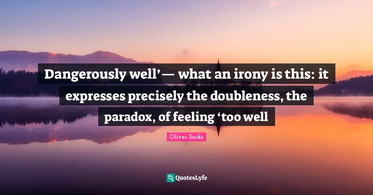 Dangerously well’— what an irony is this: it expresses precisely the doubleness, the paradox, of feeling ‘too well
