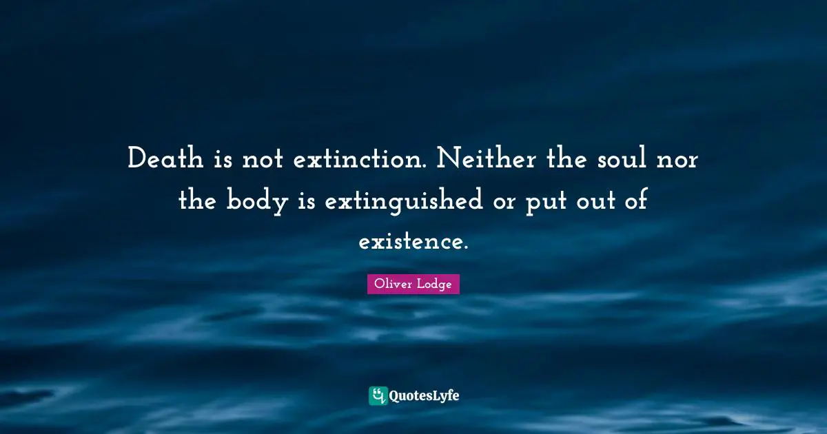 Death is not extinction. Neither the soul nor the body is extinguished or put out of existence.