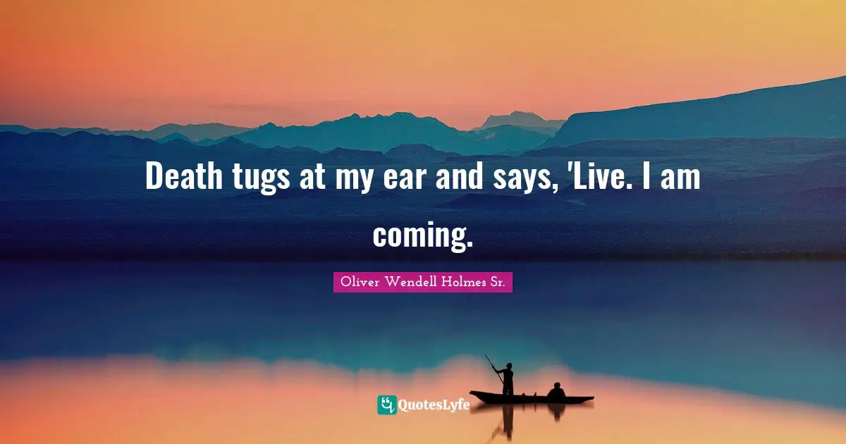 Oliver Wendell Holmes Sr. Quotes: "Death tugs at my ear and says, 'Live. I am coming."