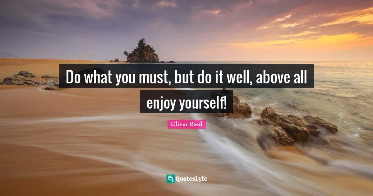 Do what you must, but do it well, above all enjoy yourself!