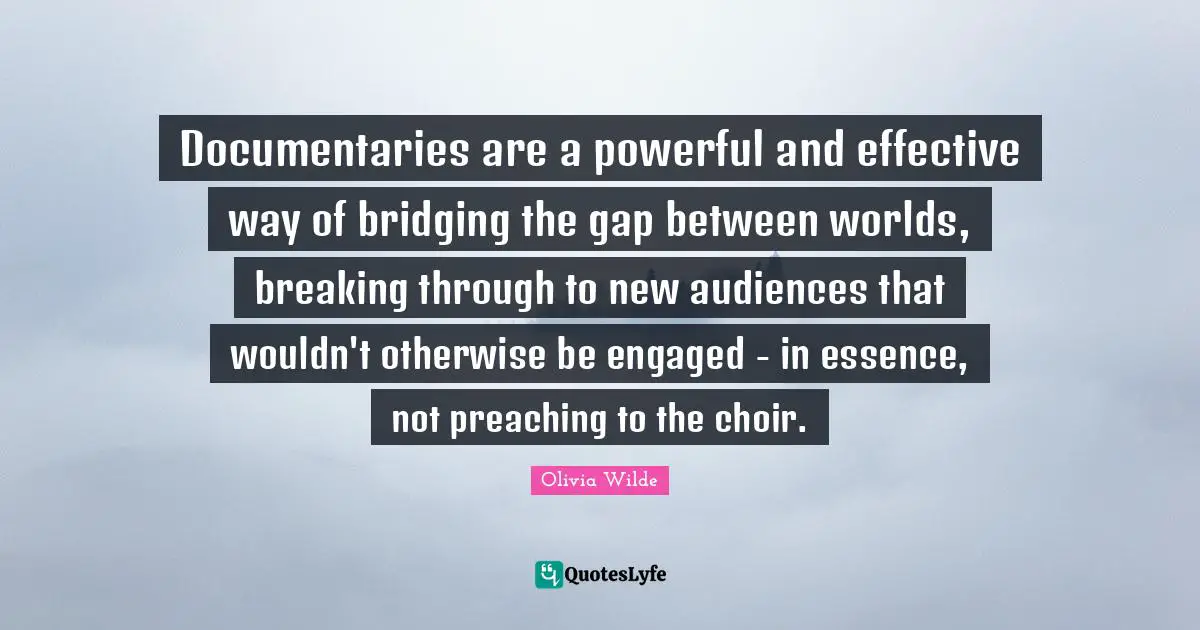 Documentaries are a powerful and effective way of bridging the gap between worlds, breaking through to new audiences that wouldn't otherwise be engaged - in essence, not preaching to the choir.