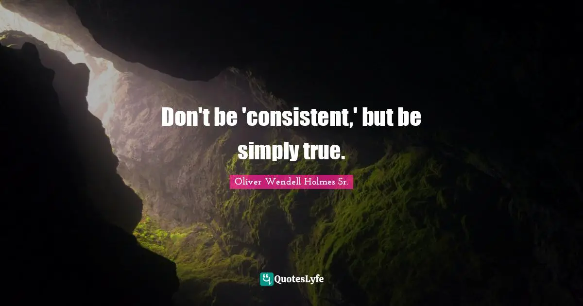 Oliver Wendell Holmes Sr. Quotes: "Don't be 'consistent,' but be simply true."