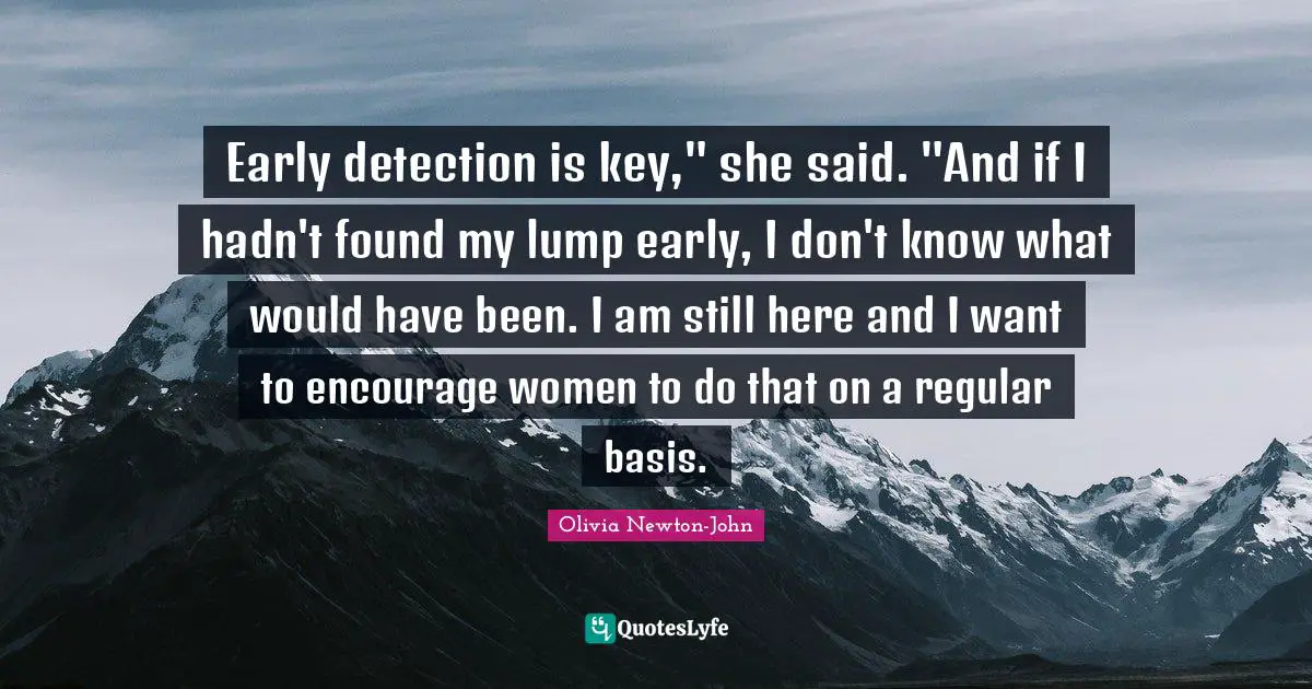Early detection is key," she said. "And if I hadn't found my lump early, I don't know what would have been. I am still here and I want to encourage women to do that on a regular basis.
