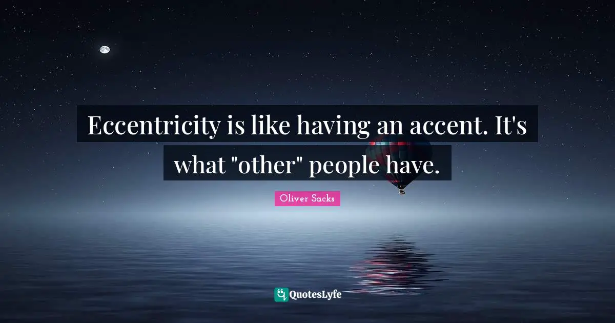Eccentricity is like having an accent. It's what "other" people have.