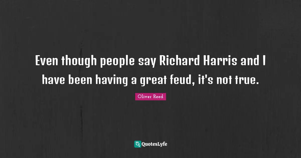 Even though people say Richard Harris and I have been having a great feud, it's not true.