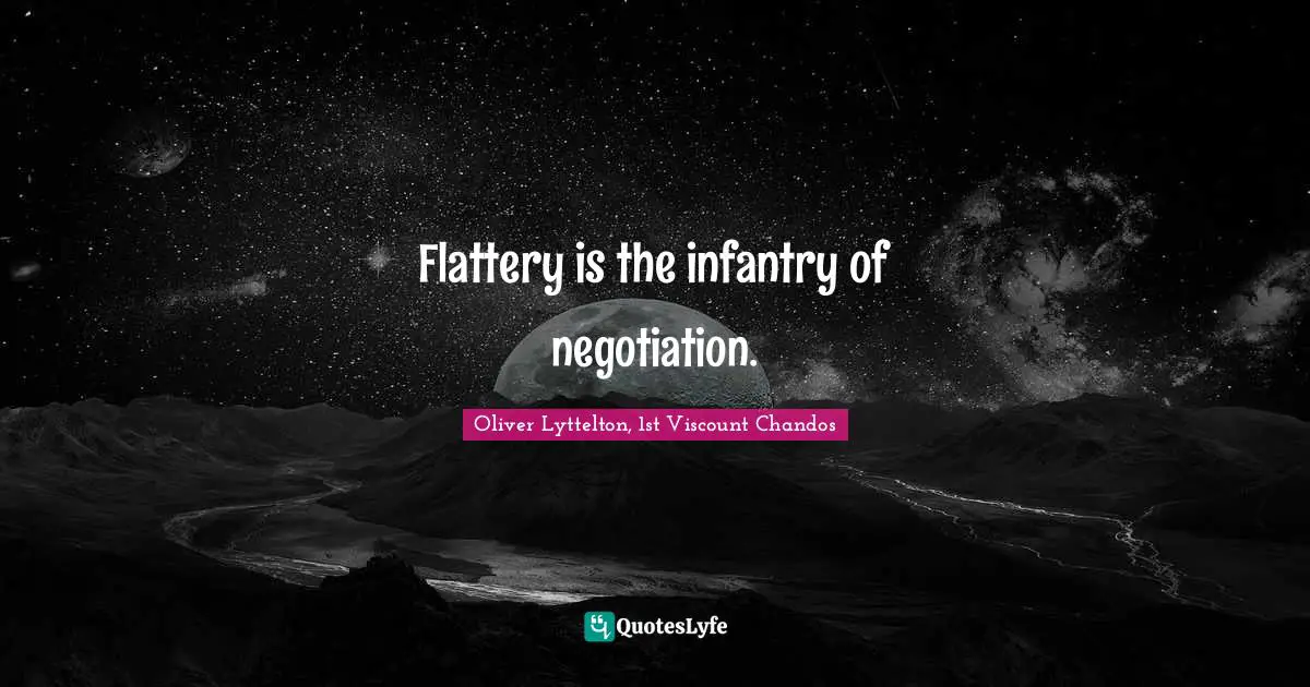 Flattery is the infantry of negotiation.