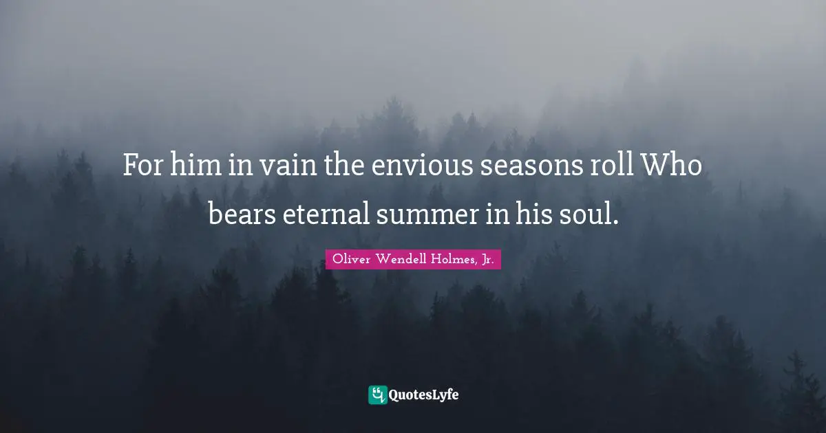 For him in vain the envious seasons roll Who bears eternal summer in his soul.
