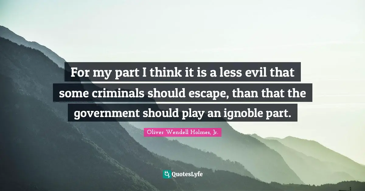 Oliver Wendell Holmes Jr. Quotes: "For my part I think it is a less evil that some criminals should escape, than that the government should play an ignoble part."