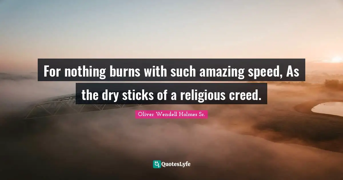 Oliver Wendell Holmes Sr. Quotes: "For nothing burns with such amazing speed, As the dry sticks of a religious creed."