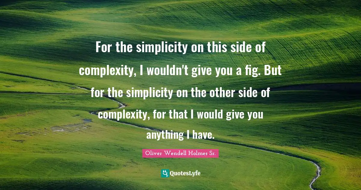 Oliver Wendell Holmes Sr. Quotes: "For the simplicity on this side of complexity, I wouldn't give you a fig. But for the simplicity on the other side of complexity, for that I would give you anything I have."