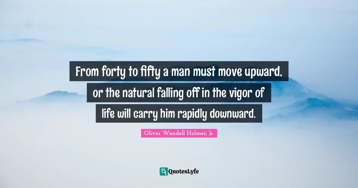 From forty to fifty a man must move upward, or the natural falling off in the vigor of life will carry him rapidly downward.