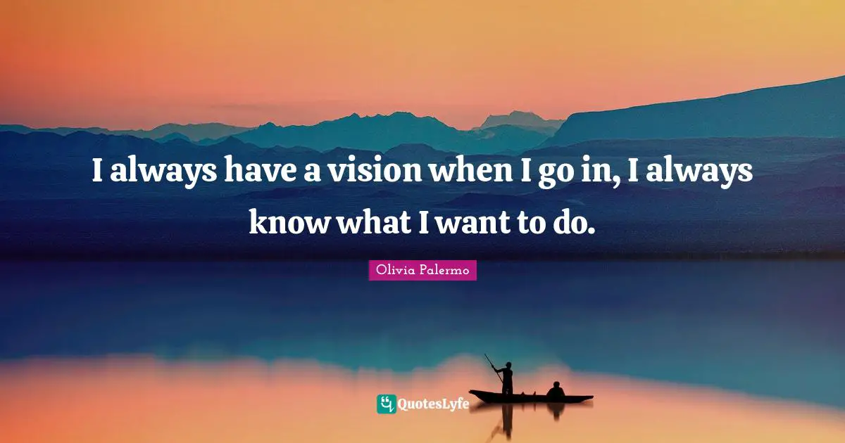 I always have a vision when I go in, I always know what I want to do.