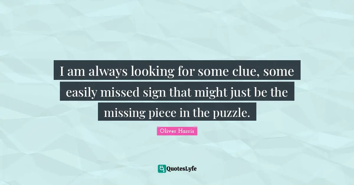 I am always looking for some clue, some easily missed sign that might just be the missing piece in the puzzle.