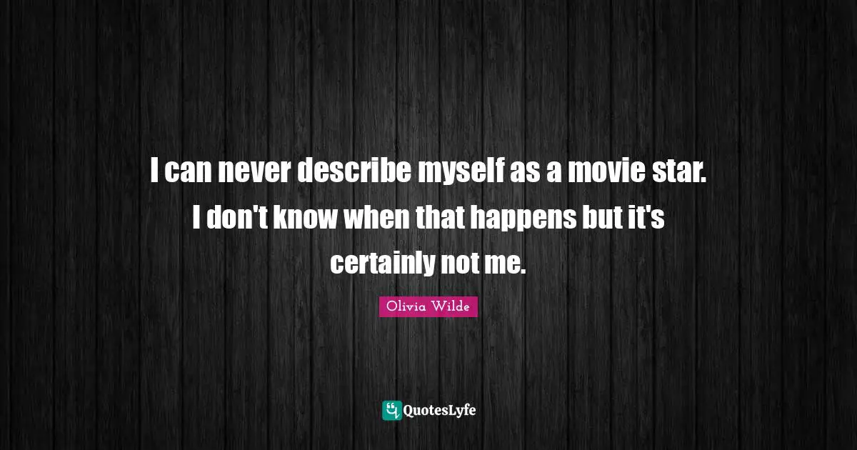 I can never describe myself as a movie star. I don't know when that happens but it's certainly not me.