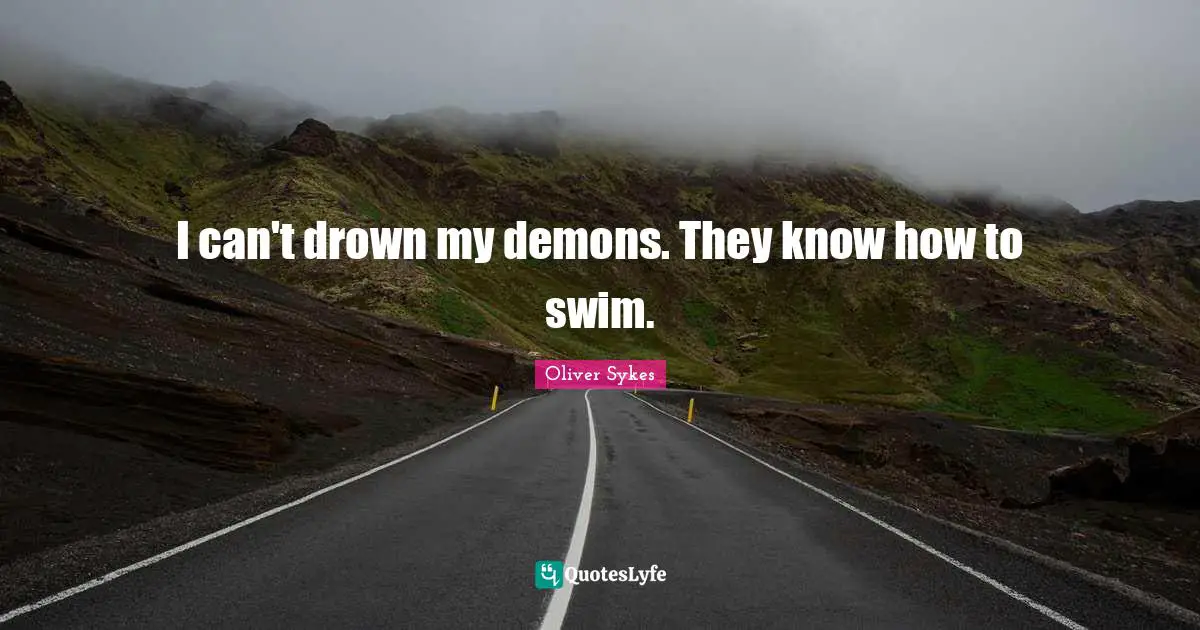I can't drown my demons. They know how to swim.