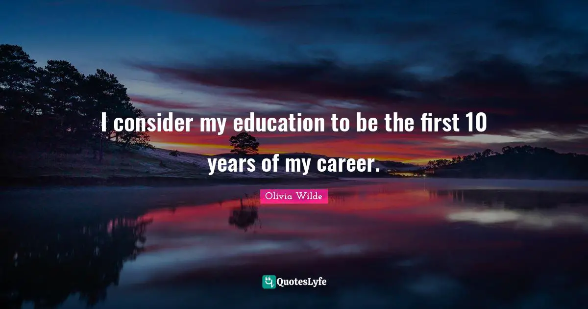 I consider my education to be the first 10 years of my career.
