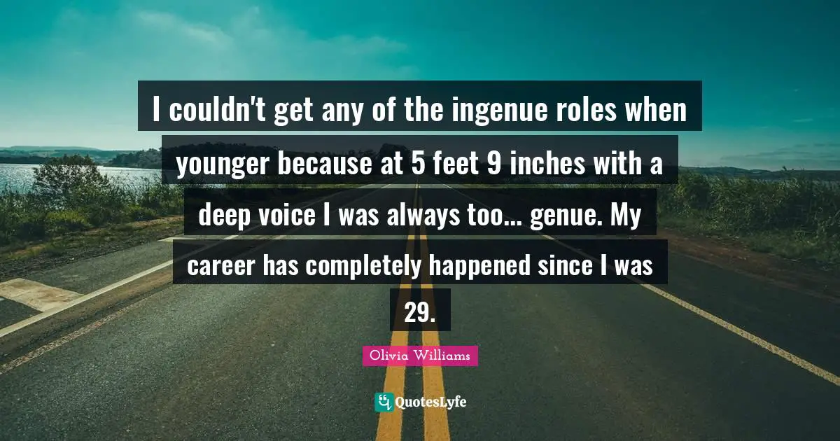 I couldn't get any of the ingenue roles when younger because at 5 feet 9 inches with a deep voice I was always too... genue. My career has completely happened since I was 29.
