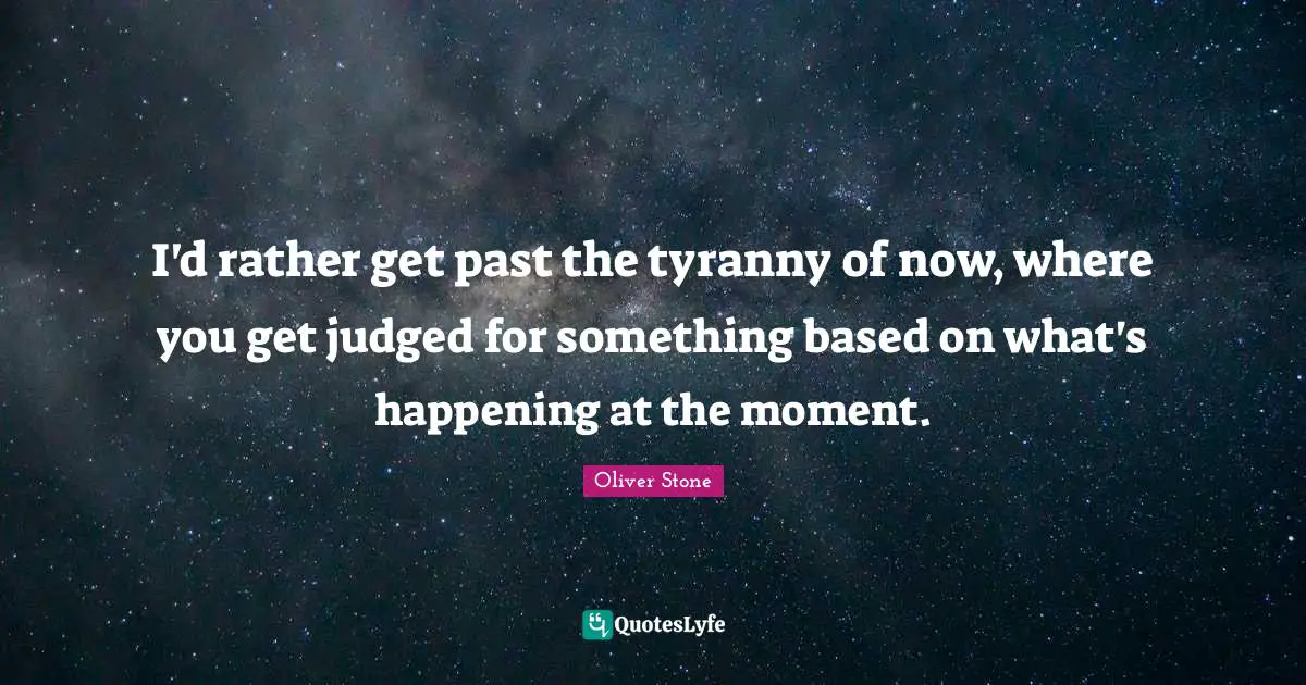 I'd rather get past the tyranny of now, where you get judged for something based on what's happening at the moment.
