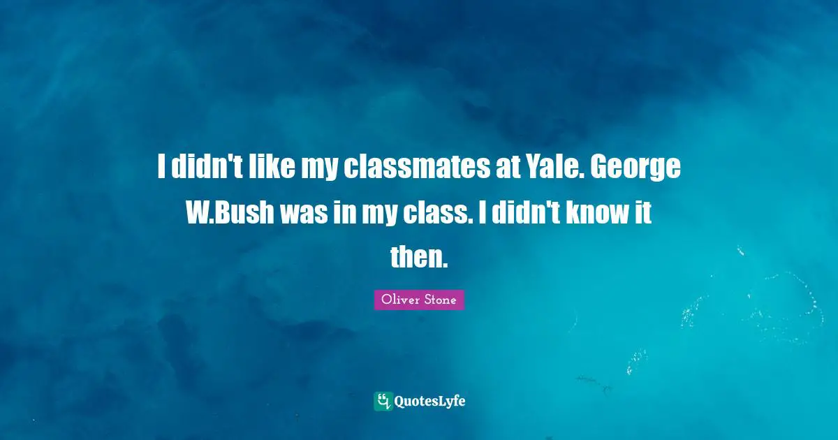 I didn't like my classmates at Yale. George W.Bush was in my class. I didn't know it then.