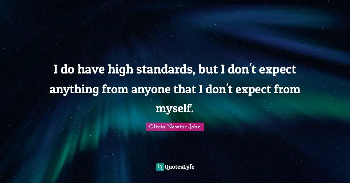 I do have high standards, but I don't expect anything from anyone that I don't expect from myself.