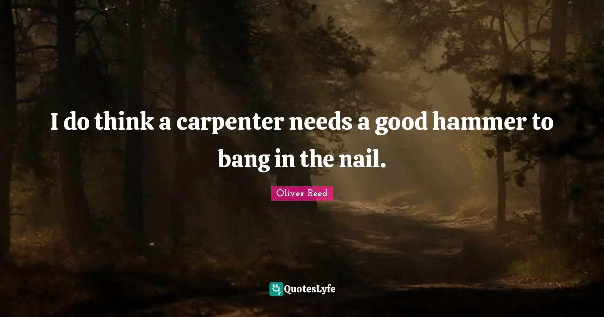 I do think a carpenter needs a good hammer to bang in the nail.
