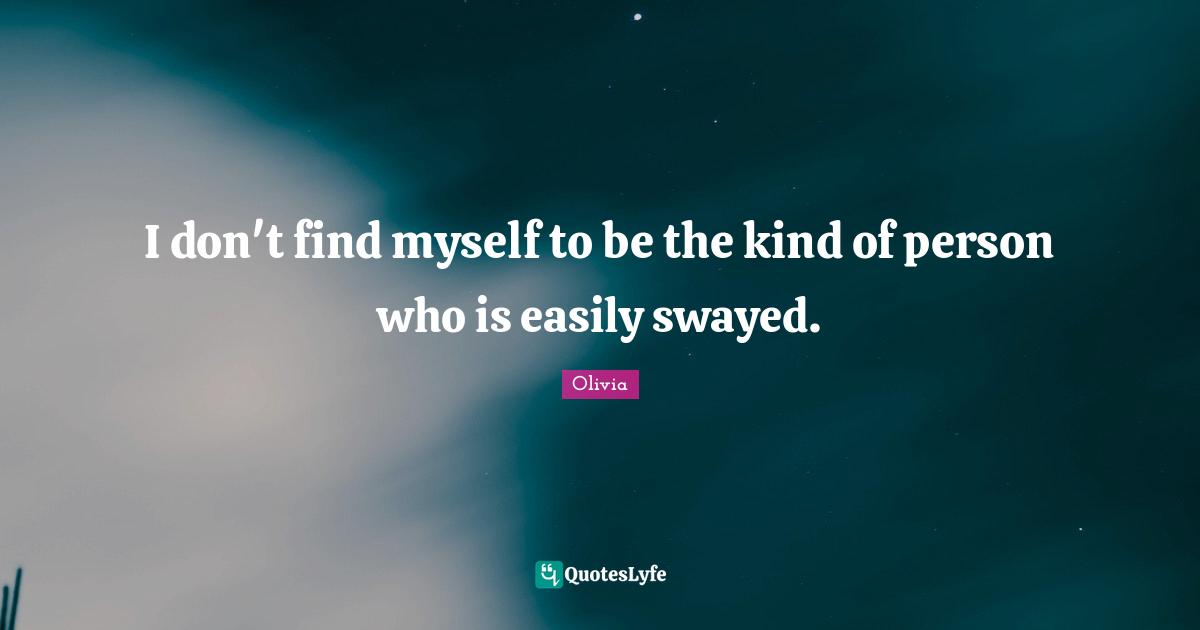 I don't find myself to be the kind of person who is easily swayed.