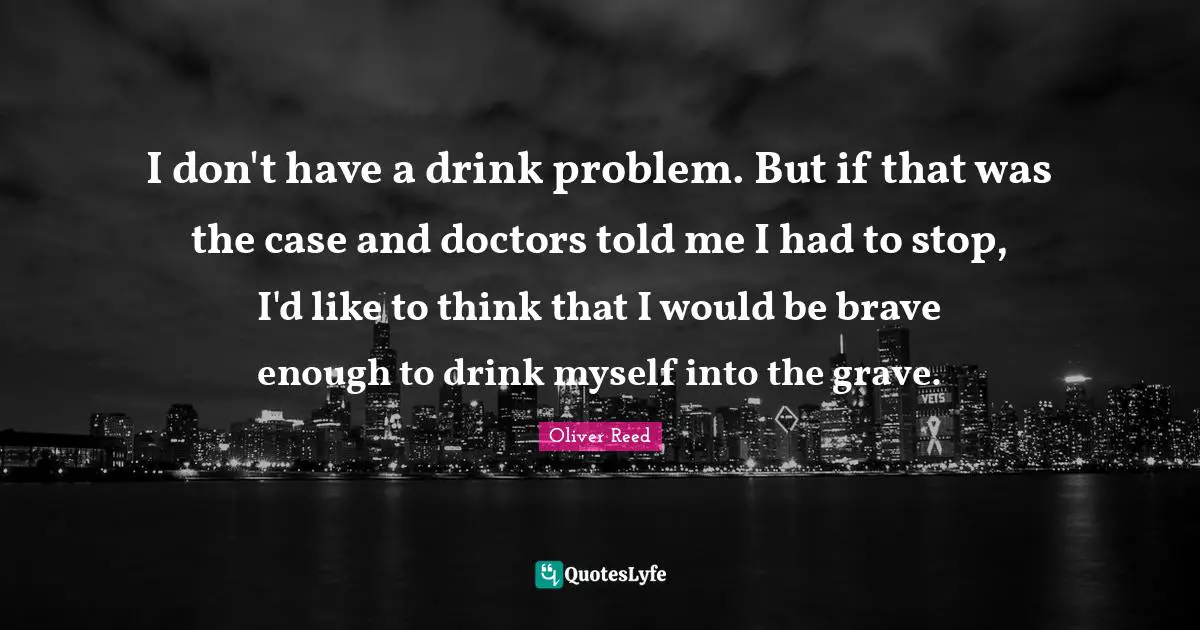 I don't have a drink problem. But if that was the case and doctors told me I had to stop, I'd like to think that I would be brave enough to drink myself into the grave.