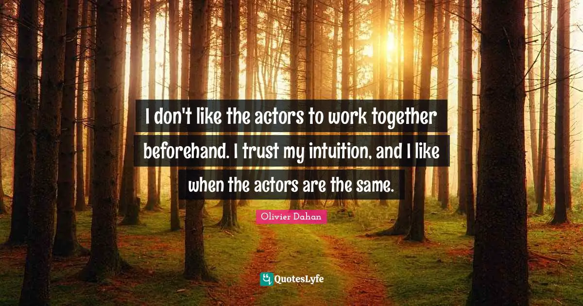 I don't like the actors to work together beforehand. I trust my intuition, and I like when the actors are the same.