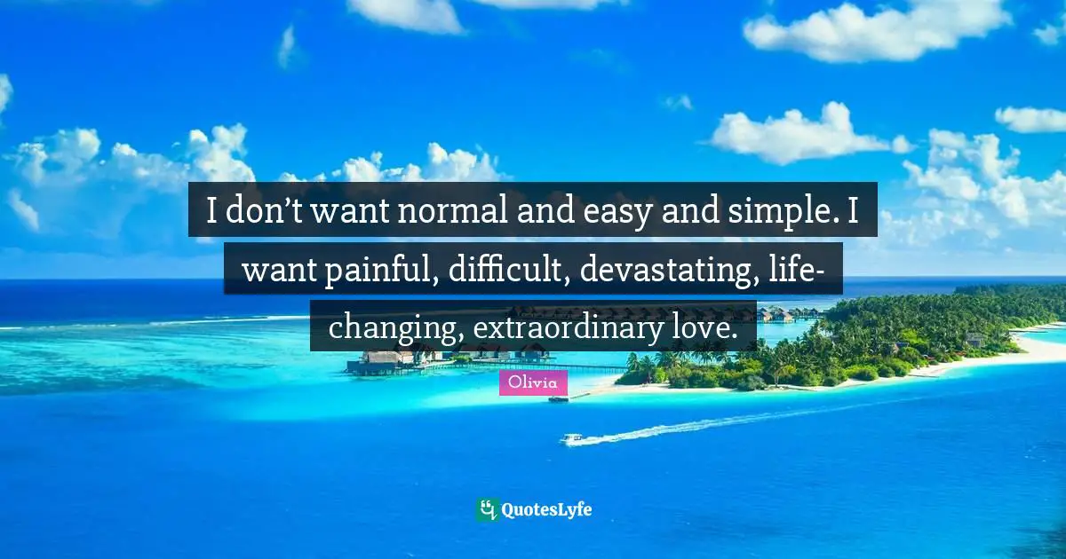 Life Changing Quotes: "I don’t want normal and easy and simple. I want painful, difficult, devastating, life-changing, extraordinary love."