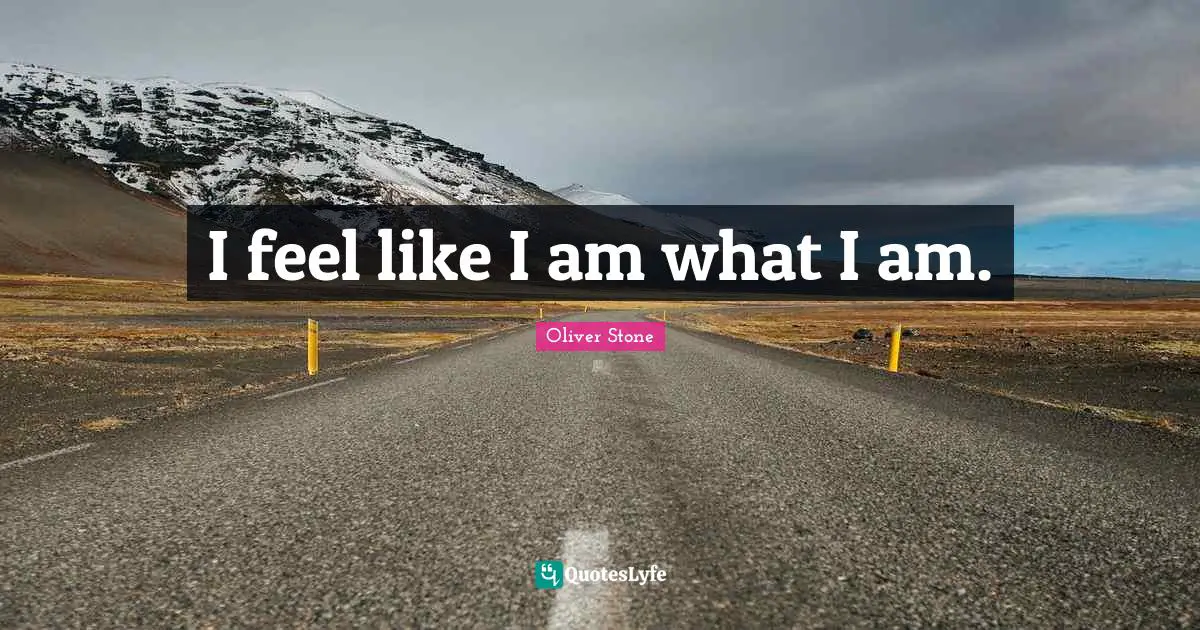 I feel like I am what I am.
