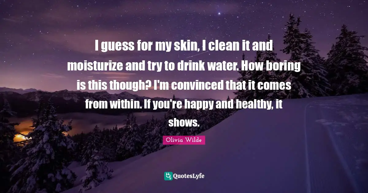 I guess for my skin, I clean it and moisturize and try to drink water. How boring is this though? I'm convinced that it comes from within. If you're happy and healthy, it shows.