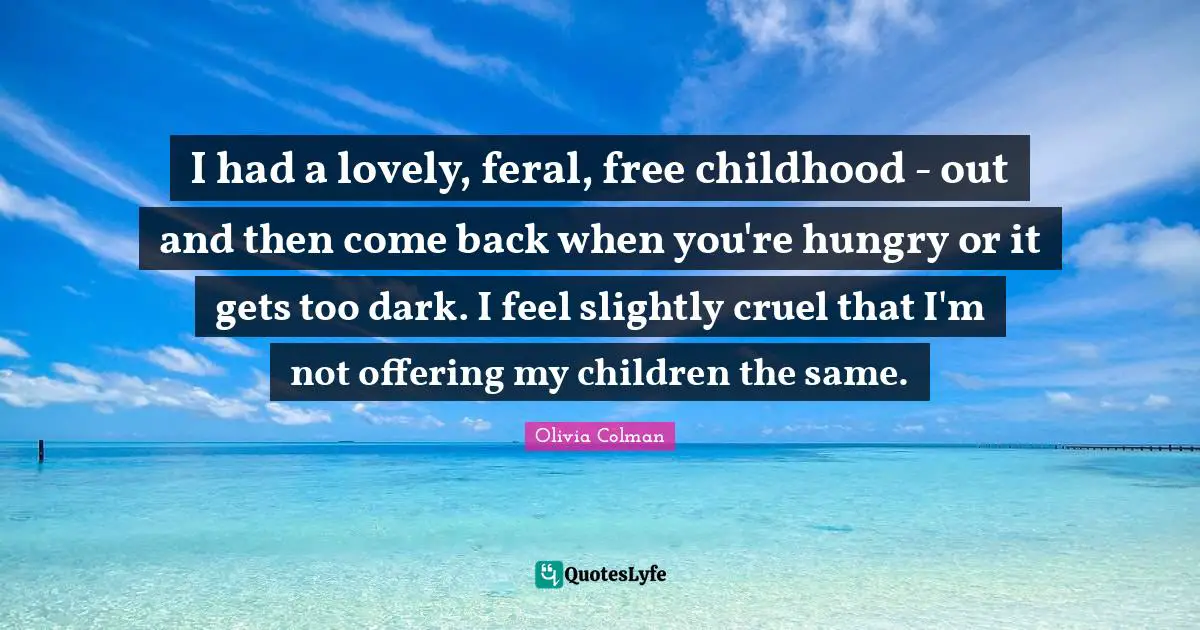 I had a lovely, feral, free childhood - out and then come back when you're hungry or it gets too dark. I feel slightly cruel that I'm not offering my children the same.