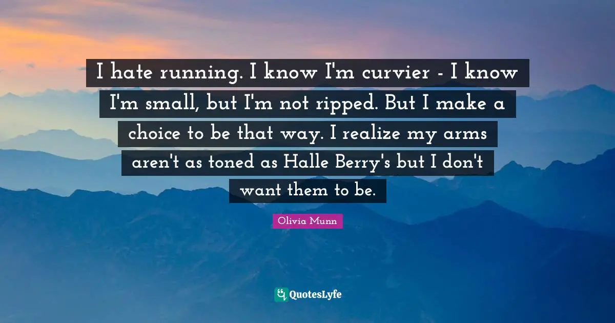 I hate running. I know I'm curvier - I know I'm small, but I'm not ripped. But I make a choice to be that way. I realize my arms aren't as toned as Halle Berry's but I don't want them to be.