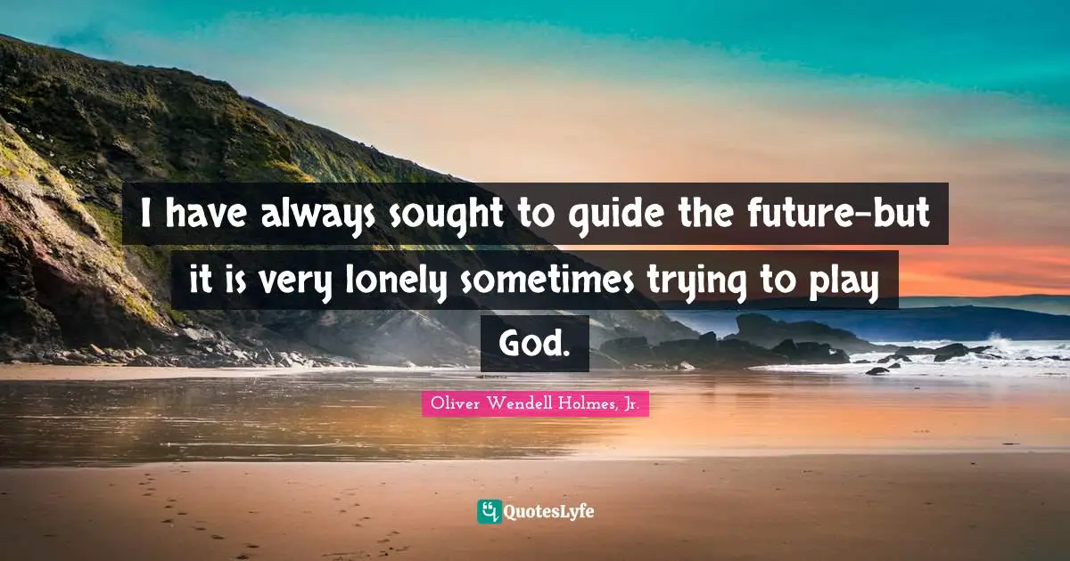 I have always sought to guide the future-but it is very lonely sometimes trying to play God.