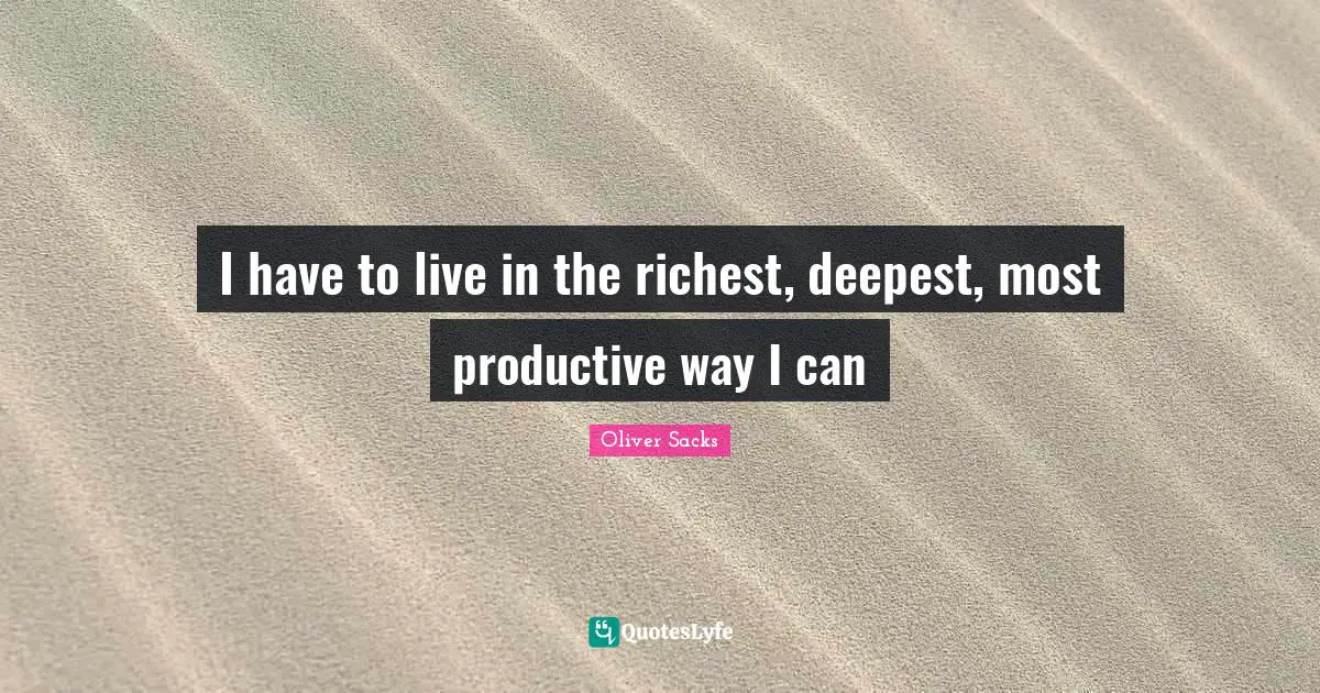 I have to live in the richest, deepest, most productive way I can