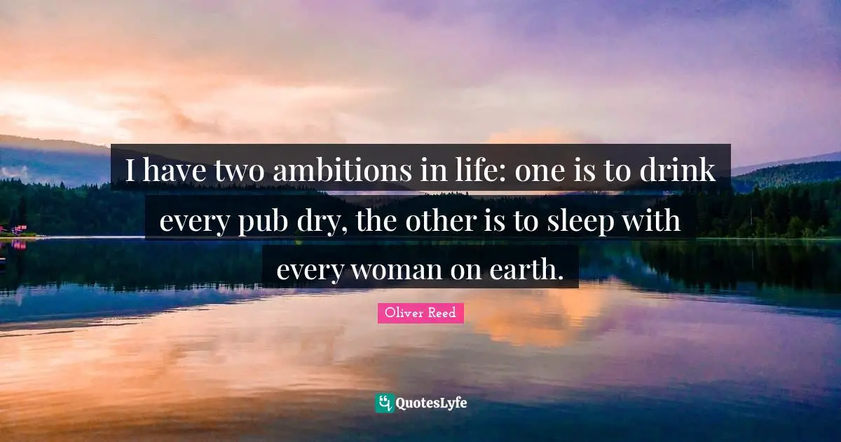 I have two ambitions in life: one is to drink every pub dry, the other is to sleep with every woman on earth.