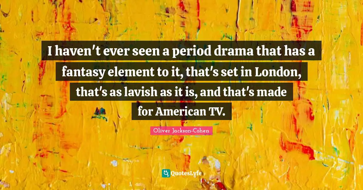 I haven't ever seen a period drama that has a fantasy element to it, that's set in London, that's as lavish as it is, and that's made for American TV.