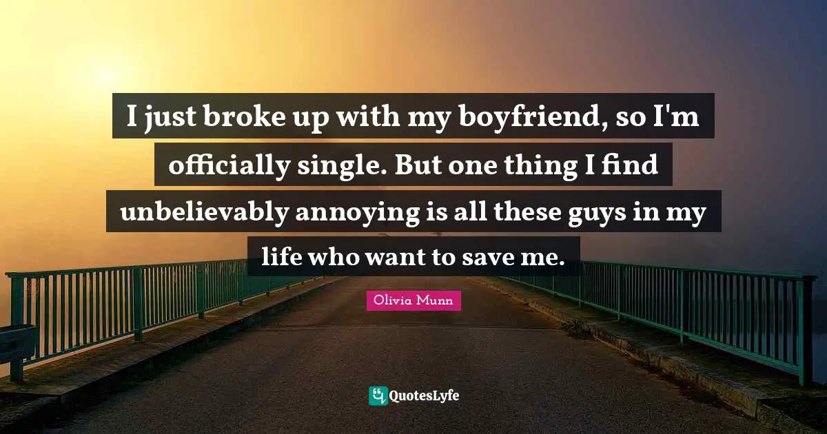 I just broke up with my boyfriend, so I'm officially single. But one thing I find unbelievably annoying is all these guys in my life who want to save me.