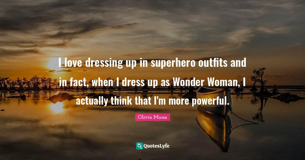 I love dressing up in superhero outfits and in fact, when I dress up as Wonder Woman, I actually think that I'm more powerful.