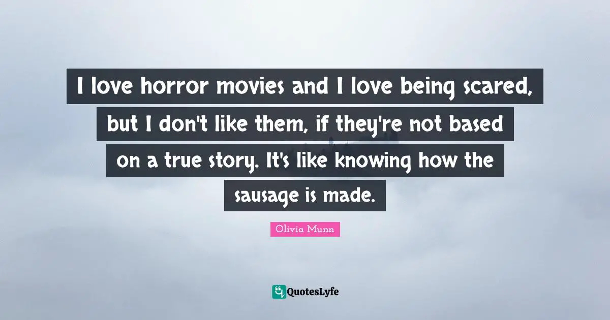 Sausage Quotes: "I love horror movies and I love being scared, but I don't like them, if they're not based on a true story. It's like knowing how the sausage is made."