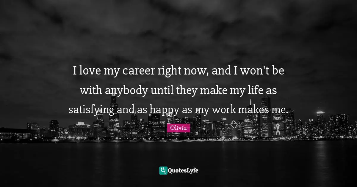 I love my career right now, and I won't be with anybody until they make my life as satisfying and as happy as my work makes me.