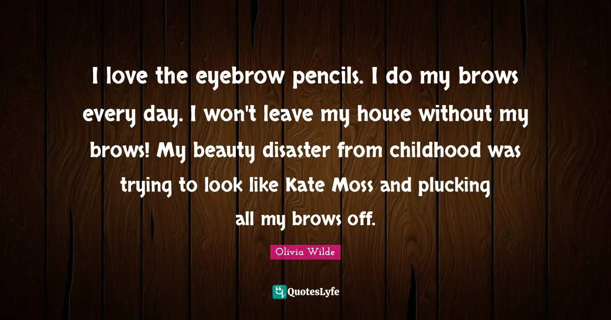 Kate Quotes: "I love the eyebrow pencils. I do my brows every day. I won't leave my house without my brows! My beauty disaster from childhood was trying to look like Kate Moss and plucking all my brows off."
