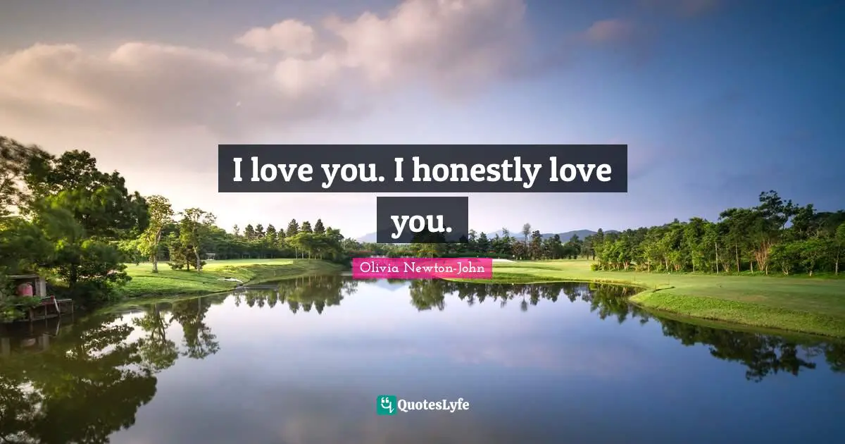 I love you. I honestly love you.