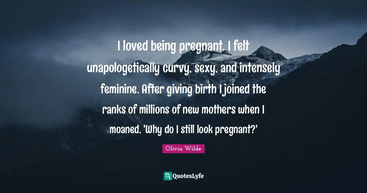Birth Mother Quotes: "I loved being pregnant. I felt unapologetically curvy, sexy, and intensely feminine. After giving birth I joined the ranks of millions of new mothers when I moaned, 'Why do I still look pregnant?'"