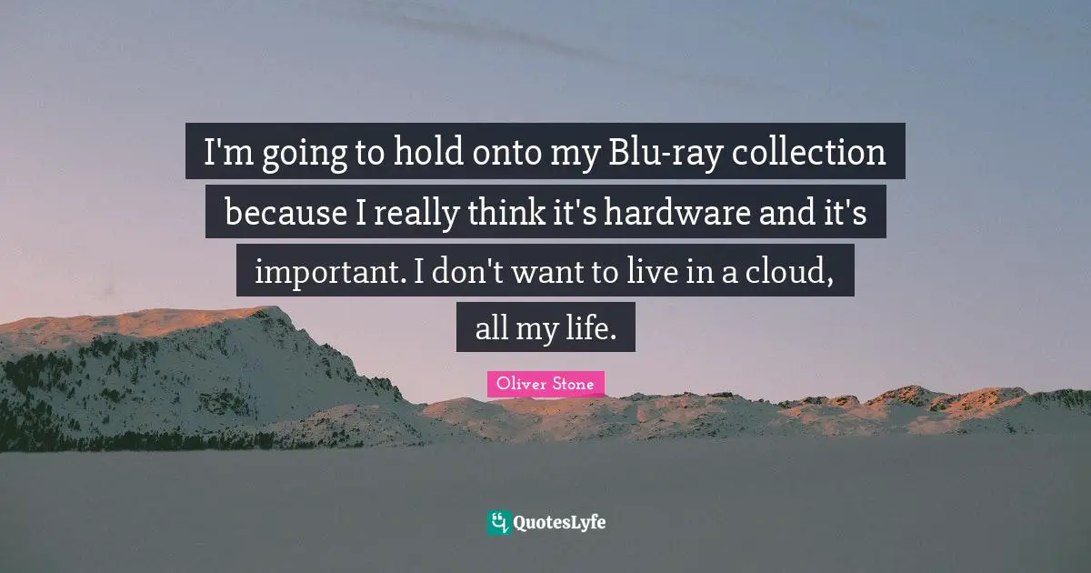 I'm going to hold onto my Blu-ray collection because I really think it's hardware and it's important. I don't want to live in a cloud, all my life.