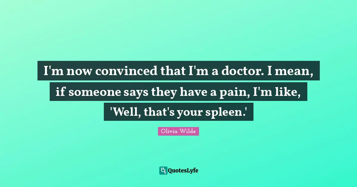I'm now convinced that I'm a doctor. I mean, if someone says they have a pain, I'm like, 'Well, that's your spleen.'