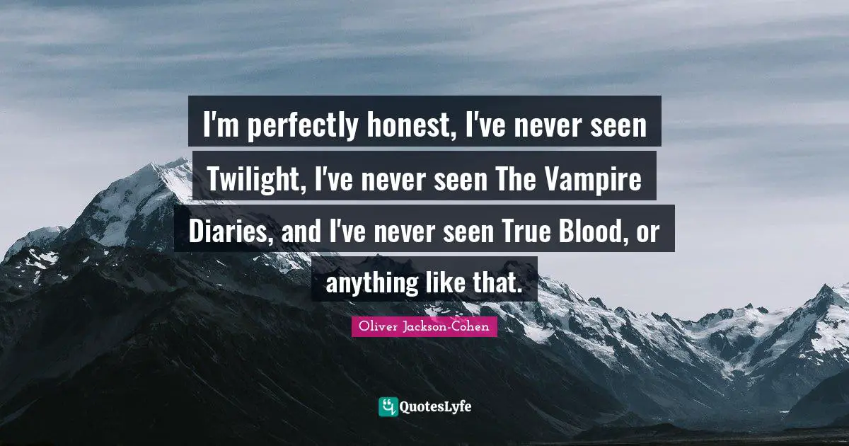 I'm perfectly honest, I've never seen Twilight, I've never seen The Vampire Diaries, and I've never seen True Blood, or anything like that.