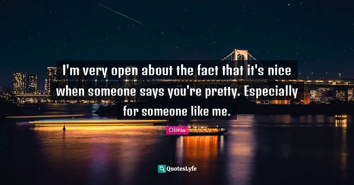 I'm very open about the fact that it's nice when someone says you're pretty. Especially for someone like me.