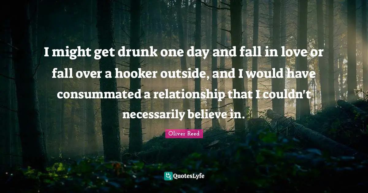 I might get drunk one day and fall in love or fall over a hooker outside, and I would have consummated a relationship that I couldn't necessarily believe in.