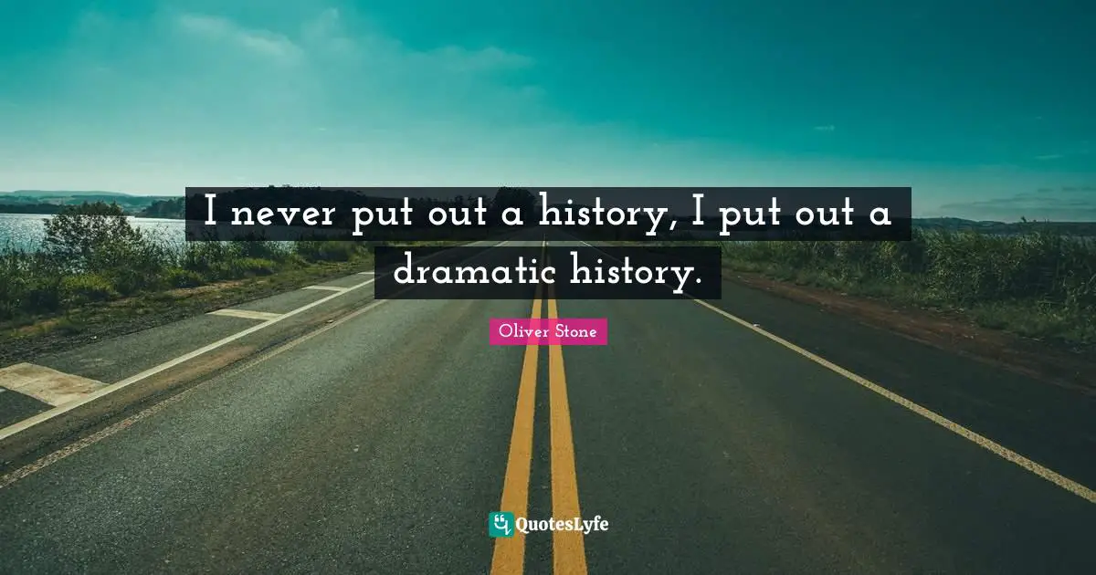 I never put out a history, I put out a dramatic history.